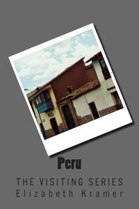 Peru: The Visiting Series di Elizabeth Kramer edito da Createspace