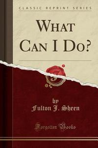 What Can I Do? (classic Reprint) di Reverend Fulton J Sheen edito da Forgotten Books