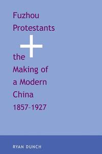 Fuzhou Protestants and the Making of a Modern China, 1857-1927 di Ryan Dunch edito da Yale University Press
