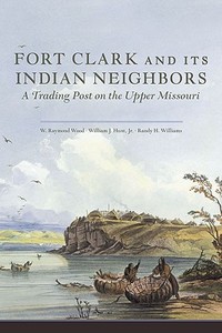Fort Clark and Its Indian Neighbors: A Trading Post on the Upper Missouri di W. Raymond Wood, William J. Hunt, Randy H. Williams edito da University of Oklahoma Press