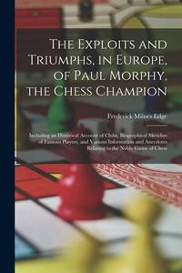The Exploits and Triumphs, in Europe, of Paul Morphy, the Chess Champion: Including an Historical Account of Clubs, Biographical Sketches of Famous Pl di Frederick Milnes Edge edito da LEGARE STREET PR