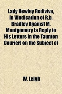 Lady Hewley Rediviva, In Vindication Of R.b. Bradley Against M. Montgomery [a Reply To His Letters In The Taunton Courier] On The Subject Of di W. Leigh edito da General Books Llc