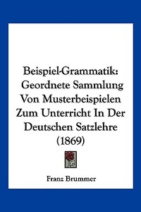 Beispiel-Grammatik: Geordnete Sammlung Von Musterbeispielen Zum Unterricht in Der Deutschen Satzlehre (1869) di Franz Brummer edito da Kessinger Publishing