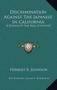 Discrimination Against the Japanese in California: A Review of the Real Situation di Herbert B. Johnson edito da Kessinger Publishing