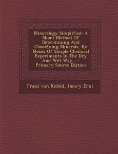 Mineralogy Simplified: A Short Method of Determining and Classifying Minerals, by Means of Simple Chemical Experiments in the Dry and Wet Way di Franz Von Kobell, Henry Erni edito da Nabu Press