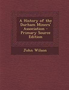A History of the Durham Miners' Association di John Wilson edito da Nabu Press