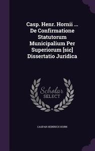 Casp. Henr. Hornii ... De Confirmatione Statutorum Municipalium Per Superiorum [sic] Dissertatio Juridica di Caspar Heinrich Horn edito da Palala Press