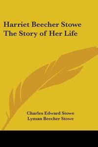 Harriet Beecher Stowe The Story Of Her Life di Charles Edward Stowe, Lyman Beecher Stowe edito da Kessinger Publishing Co