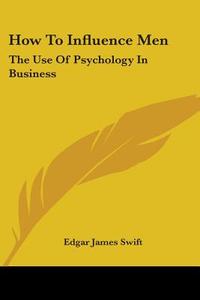 How to Influence Men: The Use of Psychology in Business di Edgar James Swift edito da Kessinger Publishing