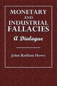 Monetary and Industrial Fallacies: A Dialogue di John Badlam Howe edito da Createspace