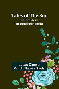 Tales of the Sun; or, Folklore of Southern India di Lucas Cleeve, Pandit Sastri edito da Alpha Editions