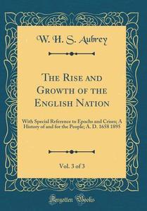 The Rise and Growth of the English Nation, Vol. 3 of 3: With Special Reference to Epochs and Crises; A History of and for the People; A. D. 1658 1895 di W. H. S. Aubrey edito da Forgotten Books