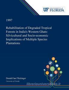 Rehabilitation of Degraded Tropical Forests in India's Western Ghats di Donald Flickinger edito da Dissertation Discovery Company