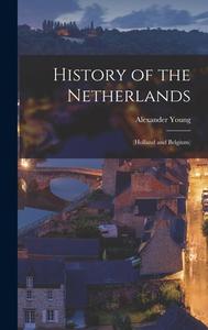 History of the Netherlands: (Holland and Belgium) di Alexander Young edito da LEGARE STREET PR