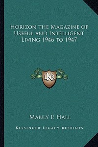 Horizon the Magazine of Useful and Intelligent Living 1946 to 1947 di Manly P. Hall edito da Kessinger Publishing