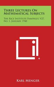 Three Lectures on Mathematical Subjects: The Rice Institute Pamphlet, V27, No. 1, January, 1940 di Karl Menger edito da Literary Licensing, LLC