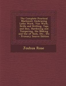 The Complete Practical Machinist: Embracing Lathe Work, Vise Work, Drills and Drilling, Taps and Dies, Hardening and Tempering, the Making and Use of di Joshua Rose edito da Nabu Press