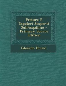 Pitture E Sepolcri Scoperti Sull'esquilino - Primary Source Edition di Edoardo Brizio edito da Nabu Press