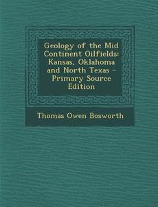 Geology of the Mid Continent Oilfields: Kansas, Oklahoma and North Texas - Primary Source Edition di Thomas Owen Bosworth edito da Nabu Press