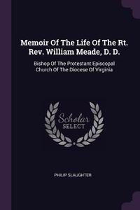 Memoir of the Life of the Rt. Rev. William Meade, D. D.: Bishop of the Protestant Episcopal Church of the Diocese of Vir di Philip Slaughter edito da CHIZINE PUBN