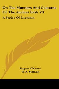 On the Manners and Customs of the Ancient Irish V3: A Series of Lectures di Eugene O'Curry edito da Kessinger Publishing