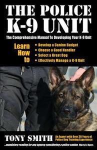 The Police K-9 Unit: The Comprehensive Manual to Developing Your K-9 Unit di Tony Smith edito da Createspace