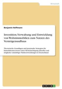 Investition, Verwaltung und Entwicklung von Wohnimmobilien zum Nutzen des Vermögensaufbaus di Benjamin Hoffmann edito da GRIN Verlag