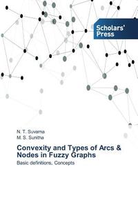 Convexity and Types of Arcs & Nodes in Fuzzy Graphs di N. T. Suvarna, M. S. Sunitha edito da SPS