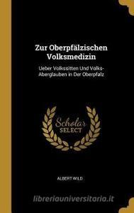 Zur Oberpfälzischen Volksmedizin: Ueber Volkssitten Und Volks-Aberglauben in Der Oberpfalz di Albert Wild edito da WENTWORTH PR