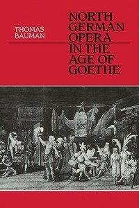North German Opera in the Age of Goethe di Thomas Bauman edito da Cambridge University Press