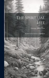 The Spiritual Life: Studies in the Science of Religion di George Albert Coe edito da LEGARE STREET PR