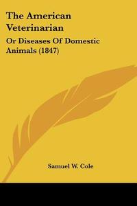 The American Veterinarian: Or Diseases of Domestic Animals (1847) di Samuel W. Cole edito da Kessinger Publishing
