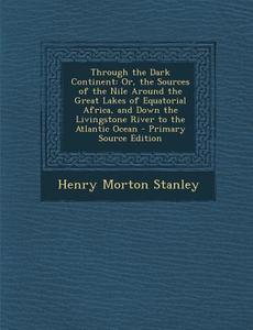 Through the Dark Continent: Or, the Sources of the Nile Around the Great Lakes of Equatorial Africa, and Down the Livingstone River to the Atlanti di Henry Morton Stanley edito da Nabu Press
