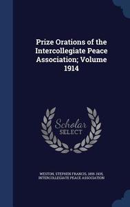 Prize Orations Of The Intercollegiate Peace Association; Volume 1914 di Intercollegiate Peace Association edito da Sagwan Press