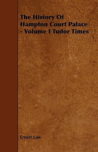 The History of Hampton Court Palace - Volume I Tudor Times di Ernest Law edito da Thackeray Press