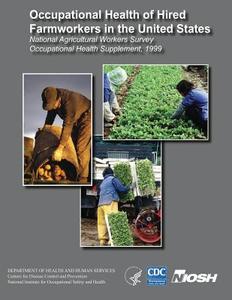 Occupational Health of Hired Farmworkers in the United States: National Agricultural Workers Survey Occupational Health Supplement, 1999 di Department of Health and Human Services, Centers for Disease Cont And Prevention, National Institute Fo Safety and Health edito da Createspace