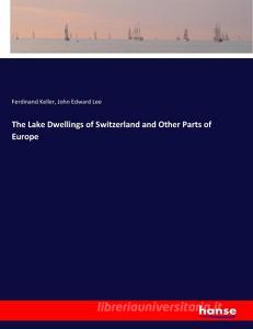 The Lake Dwellings of Switzerland and Other Parts of Europe di Ferdinand Keller, John Edward Lee edito da hansebooks