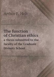 The Function Of Christian Ethics A Thesis Submitted To The Faculty Of The Graduate Divinity School di Arthur E Holt edito da Book On Demand Ltd.
