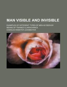 Man Visible And Invisible di Charles Webster Leadbeater edito da General Books Llc