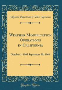 Weather Modification Operations in California: October 1, 1963 September 30, 1964 (Classic Reprint) di California Department of Wate Resources edito da Forgotten Books