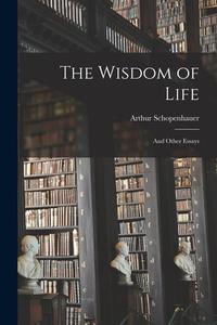 The Wisdom of Life: And Other Essays di Arthur Schopenhauer edito da LEGARE STREET PR
