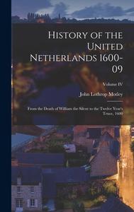 History of the United Netherlands 1600-09: From the Death of William the Silent to the Twelve Year's Truce, 1600; Volume IV di John Lothrop Motley edito da LEGARE STREET PR