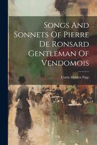 Songs And Sonnets Of Pierre De Ronsard Gentleman Of Vendomois di Curtis Hidden Page edito da LEGARE STREET PR