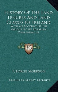 History of the Land Tenures and Land Classes of Ireland: With an Account of the Various Secret Agrarian Confederacies di George Sigerson edito da Kessinger Publishing