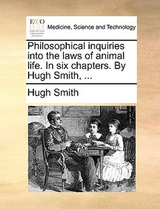 Philosophical Inquiries Into The Laws Of Animal Life. In Six Chapters. By Hugh Smith, ... di Hugh Smith edito da Gale Ecco, Print Editions