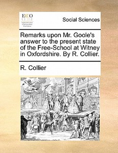 Remarks Upon Mr. Goole's Answer To The Present State Of The Free-school At Witney In Oxfordshire. By R. Collier di R Collier edito da Gale Ecco, Print Editions