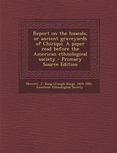 Report on the Huacals, or Ancient Graveyards of Chiriqui. a Paper Read Before the American Ethnological Society di J. King 1824-1882 Merritt edito da Nabu Press