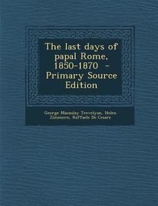 The Last Days of Papal Rome, 1850-1870 di George Macaulay Trevelyan, Helen Zimmern, Raffaele De Cesare edito da Nabu Press