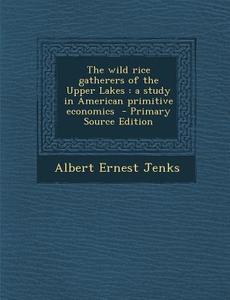 The Wild Rice Gatherers of the Upper Lakes: A Study in American Primitive Economics - Primary Source Edition di Albert Ernest Jenks edito da Nabu Press