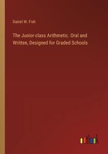 The Junior-class Arithmetic. Oral and Written, Designed for Graded Schools di Daniel W. Fish edito da Outlook Verlag